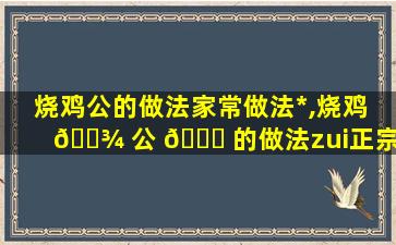 烧鸡公的做法家常做法*
,烧鸡 🌾 公 🐋 的做法zui
正宗的做法窍门